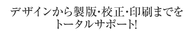 デザインから製版・校正・印刷までをトータルサポート
